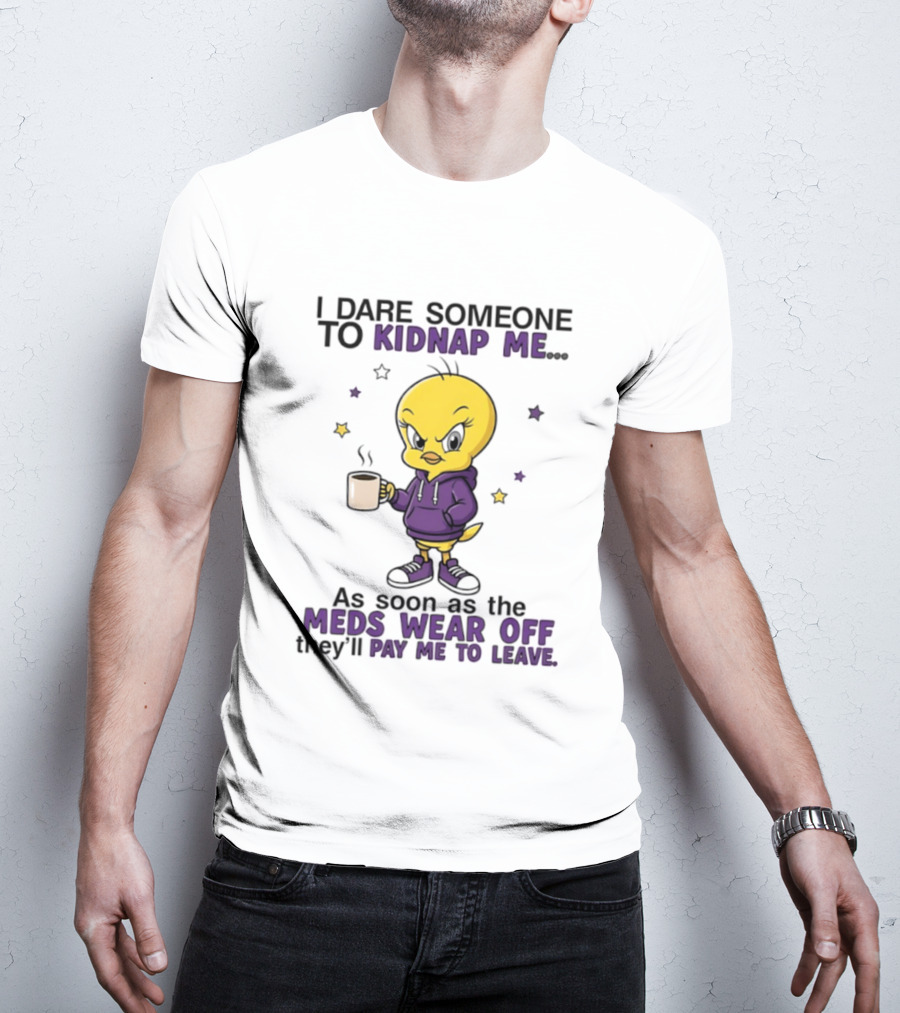 I Dare Someone To Kidnap Me As Soon As The Meds Wear Off They Will Pay Me To Leave T-Shirt