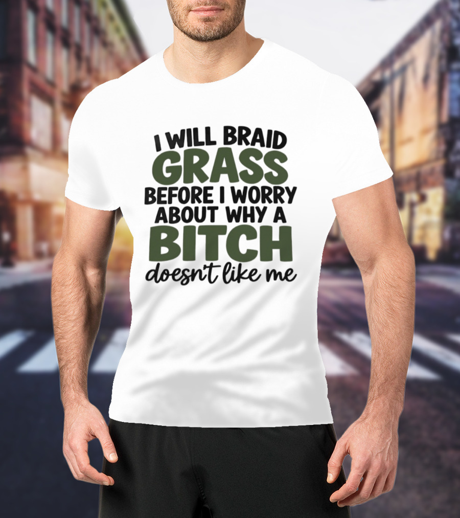 I Will Braid Grass Before I Worry About Why A Bitch Doesn't Like Me T-Shirt