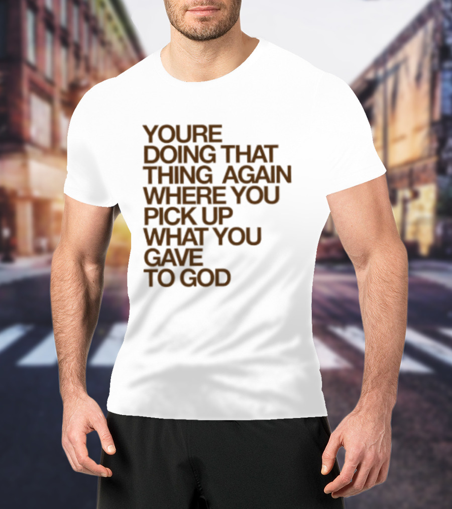 You're Doing That Thing Again Where You Pick Up What You Gave To God T-Shirt