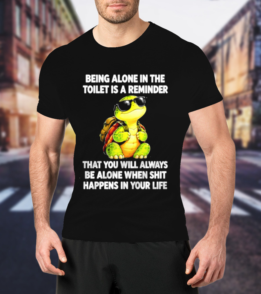 Being Alone In The Toilet Is A Reminder That You Will Always Be Alone When Shit Happens In Your Life Turtle T-Shirt
