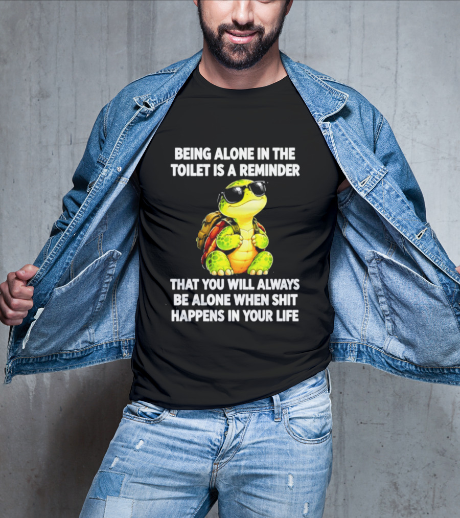 Being Alone In The Toilet Is A Reminder That You Will Always Be Alone When Shit Happens In Your Life Turtle T-Shirt