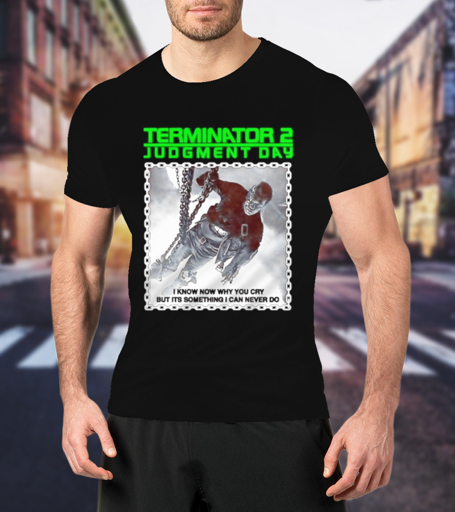 Terminator 2 Judgment Day I Know Now Why You Cry But It Is Something I Can Never Do Iconic Movie T-Shirt
