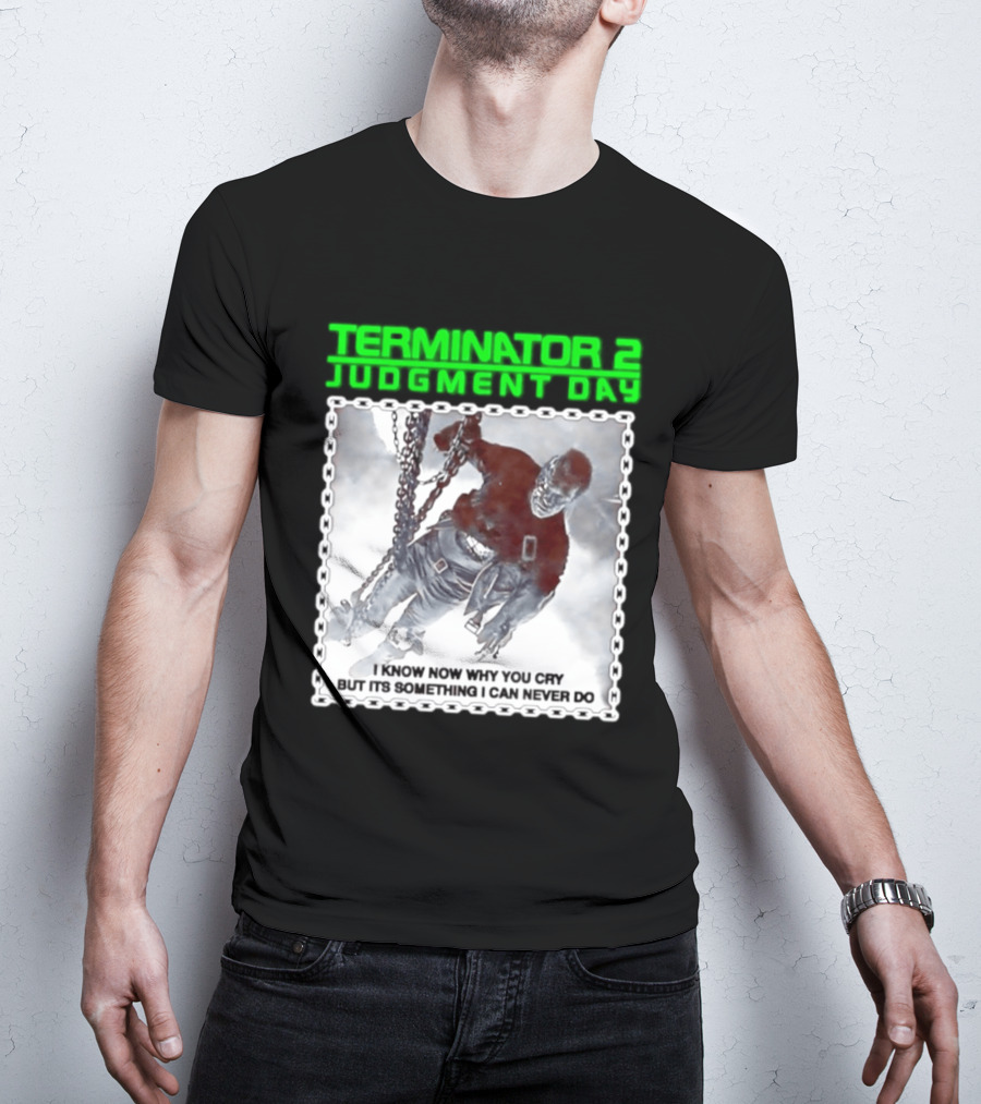 Terminator 2 Judgment Day I Know Now Why You Cry But It Is Something I Can Never Do Iconic Movie T-Shirt