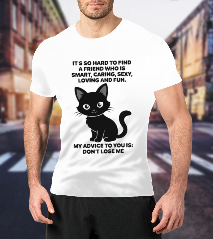 Black Cat It's So Hard To Find A Friend Who Is Smart Caring Sexy Loving And Fun My Advice To You Is Don't Lose Me T-Shirt