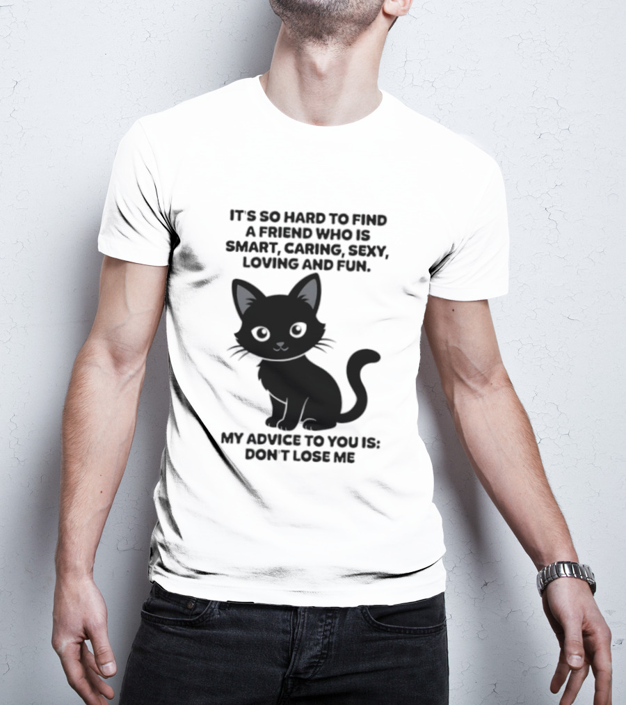 Black Cat It's So Hard To Find A Friend Who Is Smart Caring Sexy Loving And Fun My Advice To You Is Don't Lose Me T-Shirt