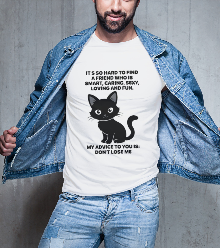 Black Cat It's So Hard To Find A Friend Who Is Smart Caring Sexy Loving And Fun My Advice To You Is Don't Lose Me T-Shirt