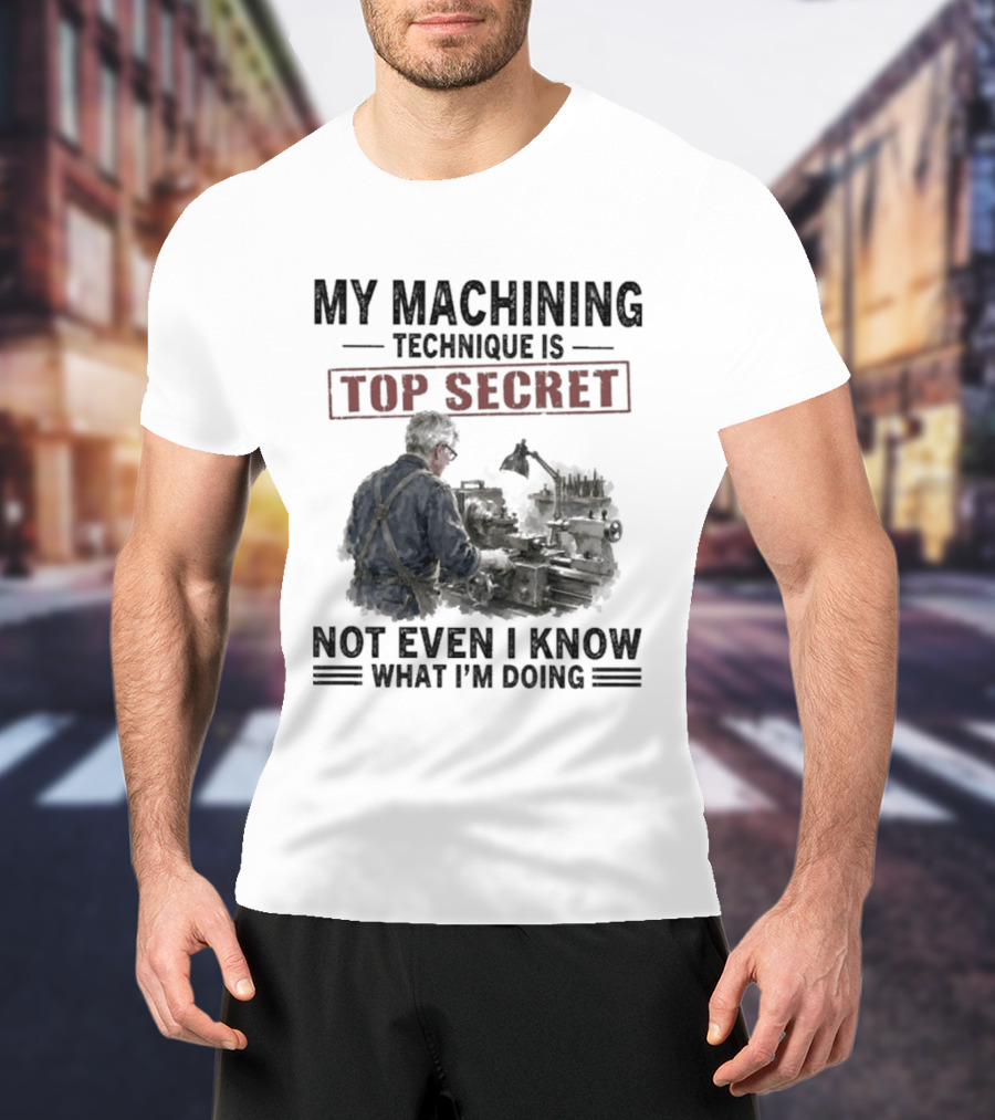 My Machining Technique Is Top Secret Not Even I Know What I'm Doing Industrial Humor T-Shirt
