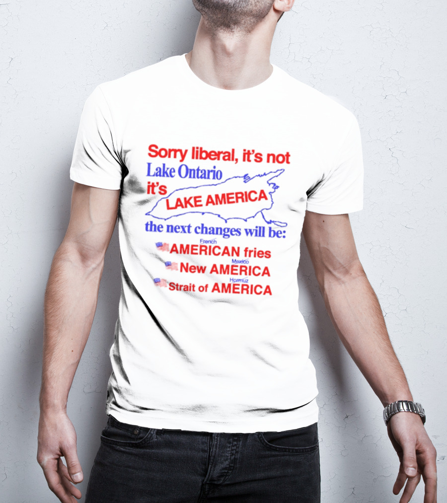 Sorry Liberal It's Not Lake Ontario It's Lake America Next Changes American Fries New America Strait Of America T-Shirt