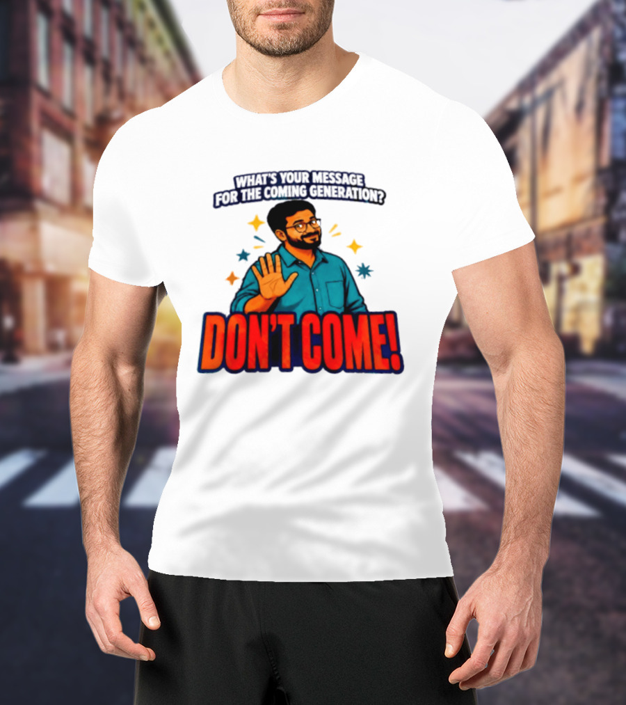 What Is Your Message For The Coming Generation Don't Come! T-Shirt