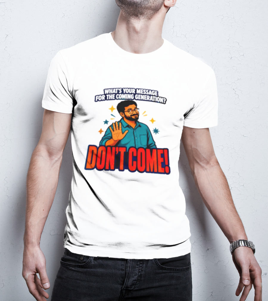 What Is Your Message For The Coming Generation Don't Come! T-Shirt