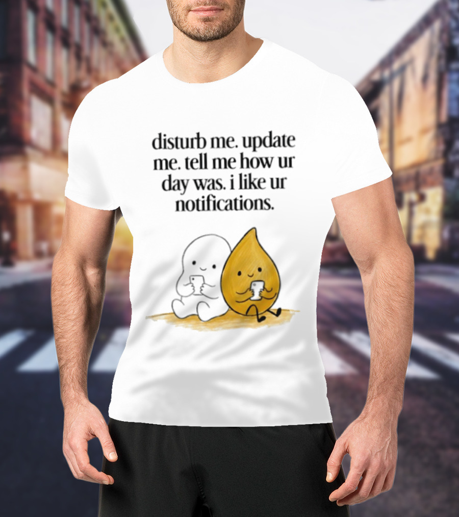 Disturb Me Update Me Tell Me How Ur Day Was I Like Ur Notifications Cute Characters T-Shirt