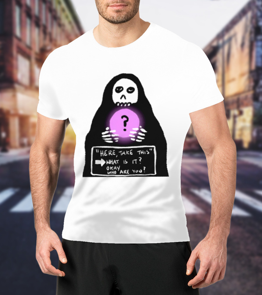 Here Take This What Is It Okay Who Are You Grim Reaper Question Mark Mystical Orb T-Shirt