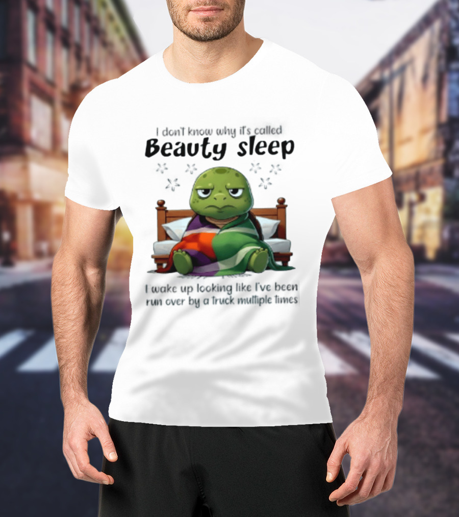 I Don't Know Why It's Called Beauty Sleep Turtle Bed I Wake Up Looking Like I've Been Run Over T-Shirt