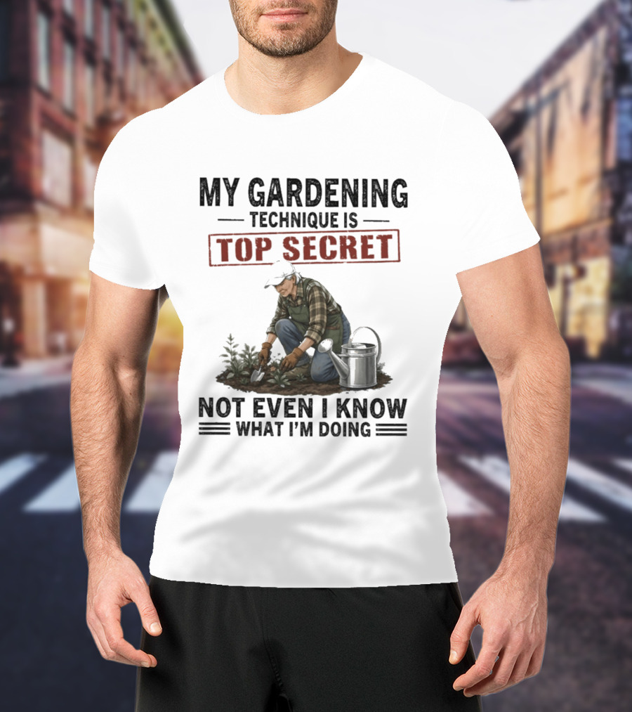 My Gardening Technique Is Top Secret Not Even I Know What I'm Doing T-Shirt