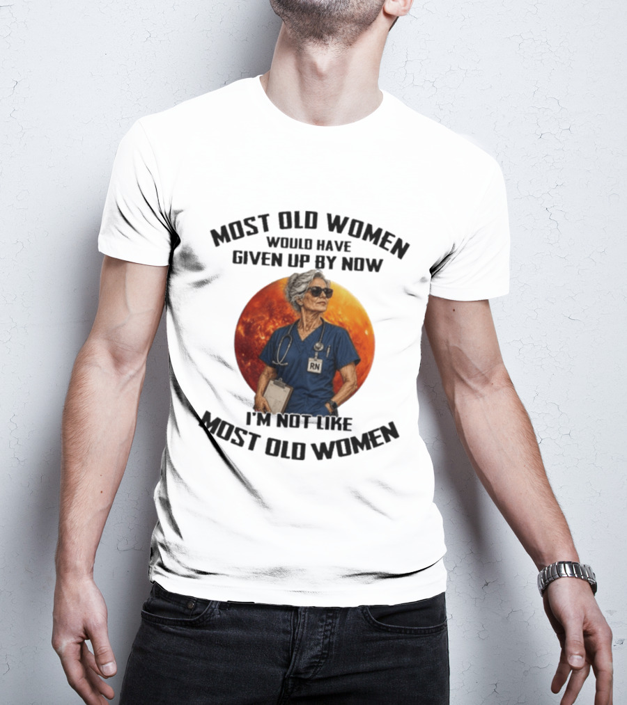 Most Old Women Would Have Given Up By Now I'm Not Like Most Old Women RN T-Shirt