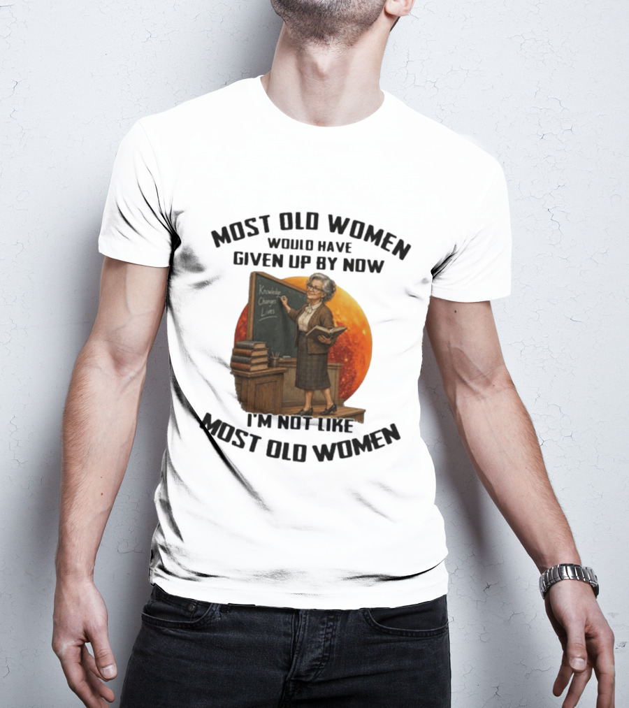 Most Old Women Would Have Given Up By Now I'm Not Like Most Old Women Knowledge Changes Lives T-Shirt