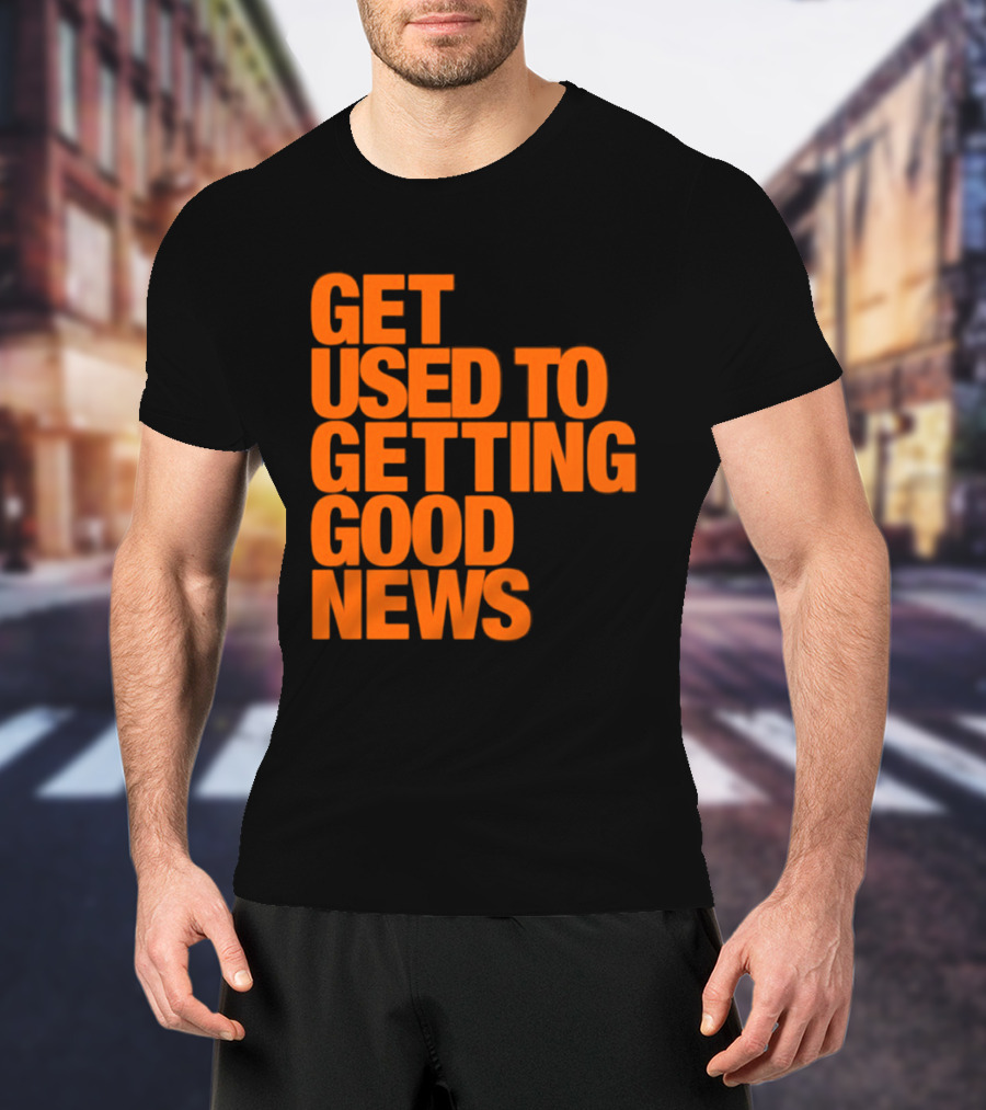 Get Used To Getting Good News T-Shirt