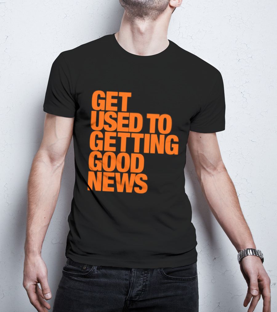 Get Used To Getting Good News T-Shirt