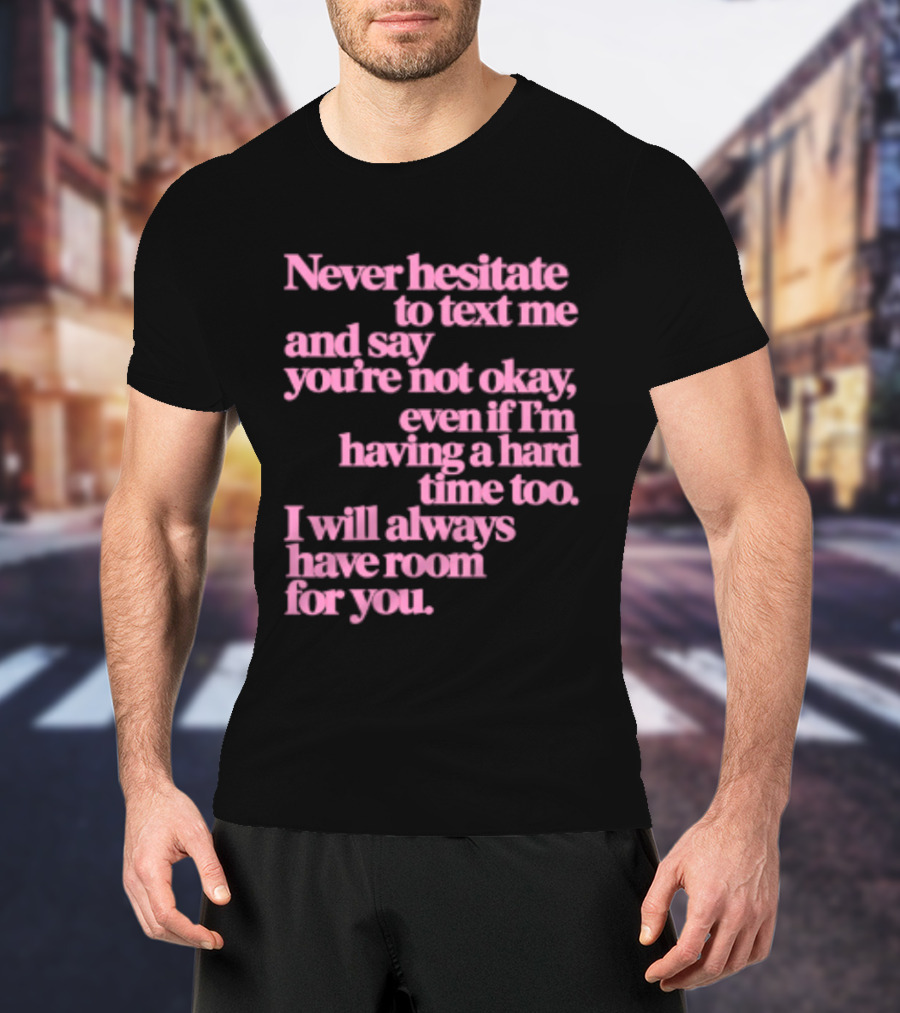 Never Hesitate To Text Me And Say You're Not Okay Even If I'm Having A Hard Time Too I Will Always Have Room For You T-Shirt