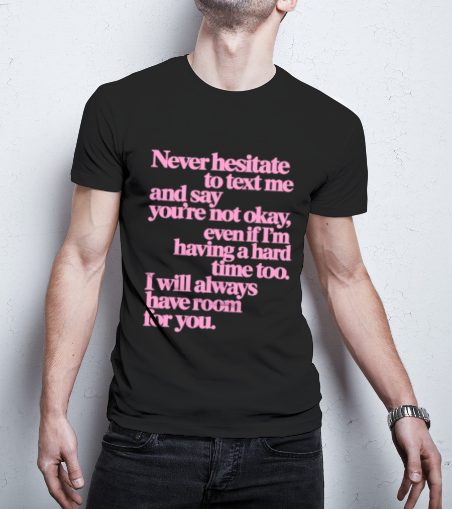 Never Hesitate To Text Me And Say You're Not Okay Even If I'm Having A Hard Time Too I Will Always Have Room For You T-Shirt