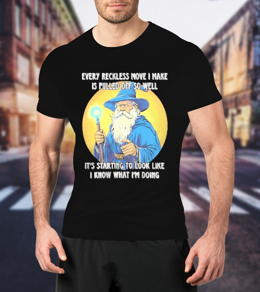 Every Reckless Move I Make Is Pulled Off So Well Wizard It's Starting To Look Like I Know What I'm Doing T-Shirt