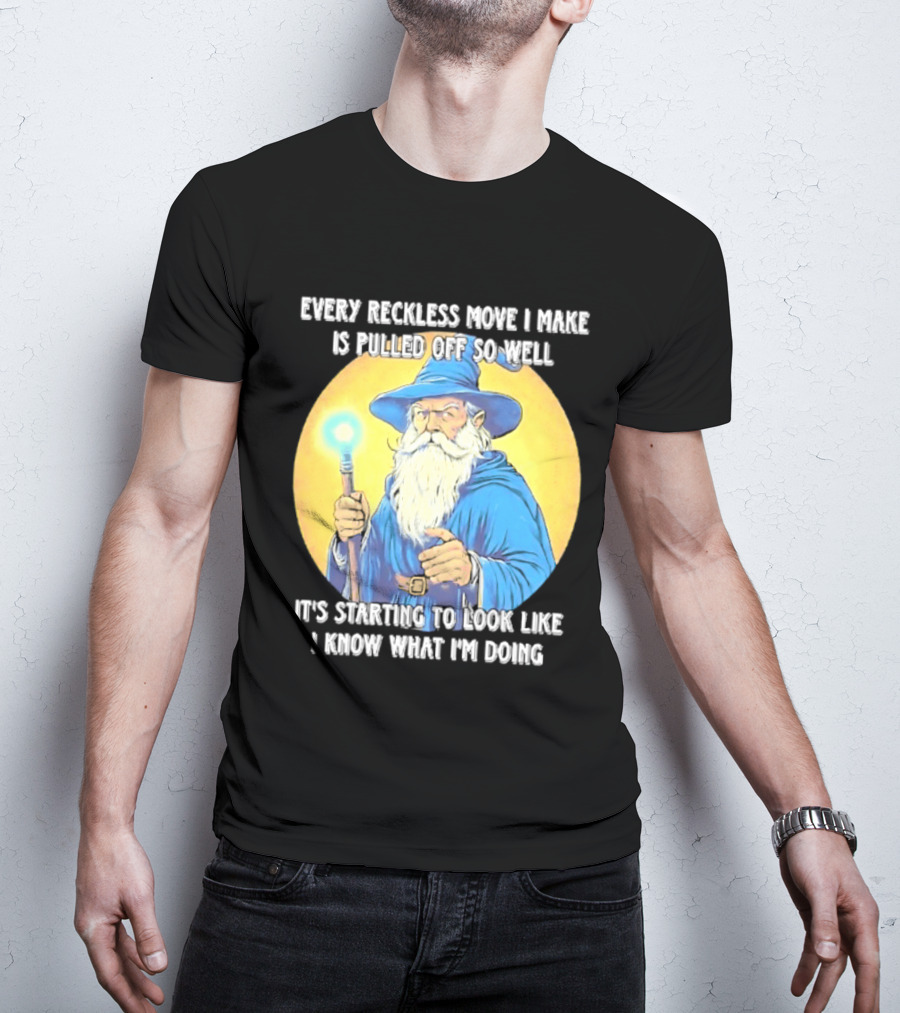 Every Reckless Move I Make Is Pulled Off So Well Wizard It's Starting To Look Like I Know What I'm Doing T-Shirt