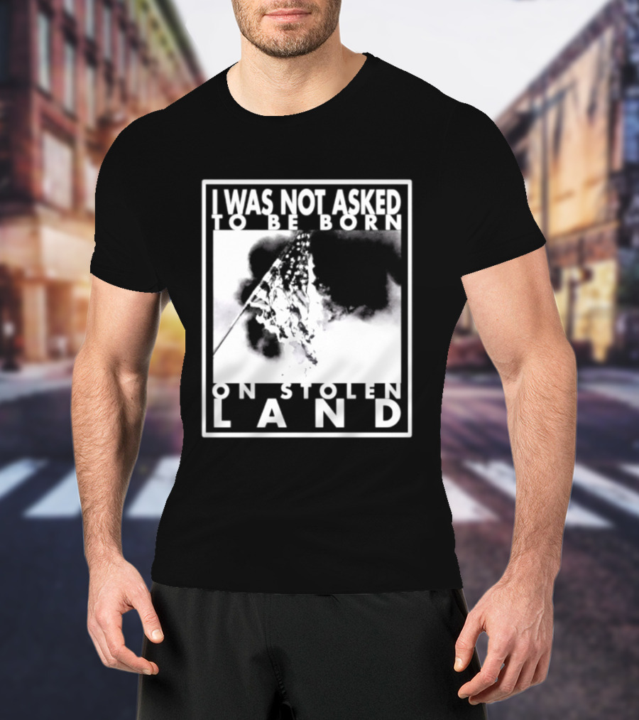 I Was Not Asked To Be Born On Stolen Land T-Shirt