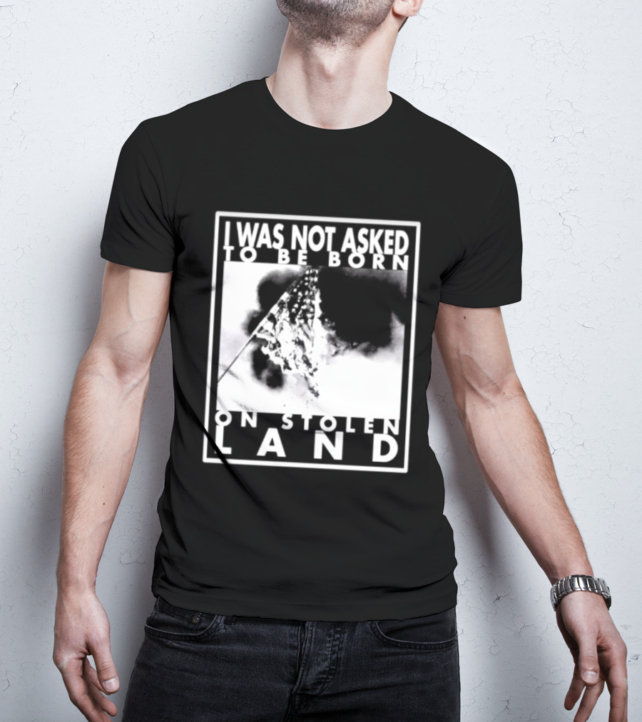 I Was Not Asked To Be Born On Stolen Land T-Shirt