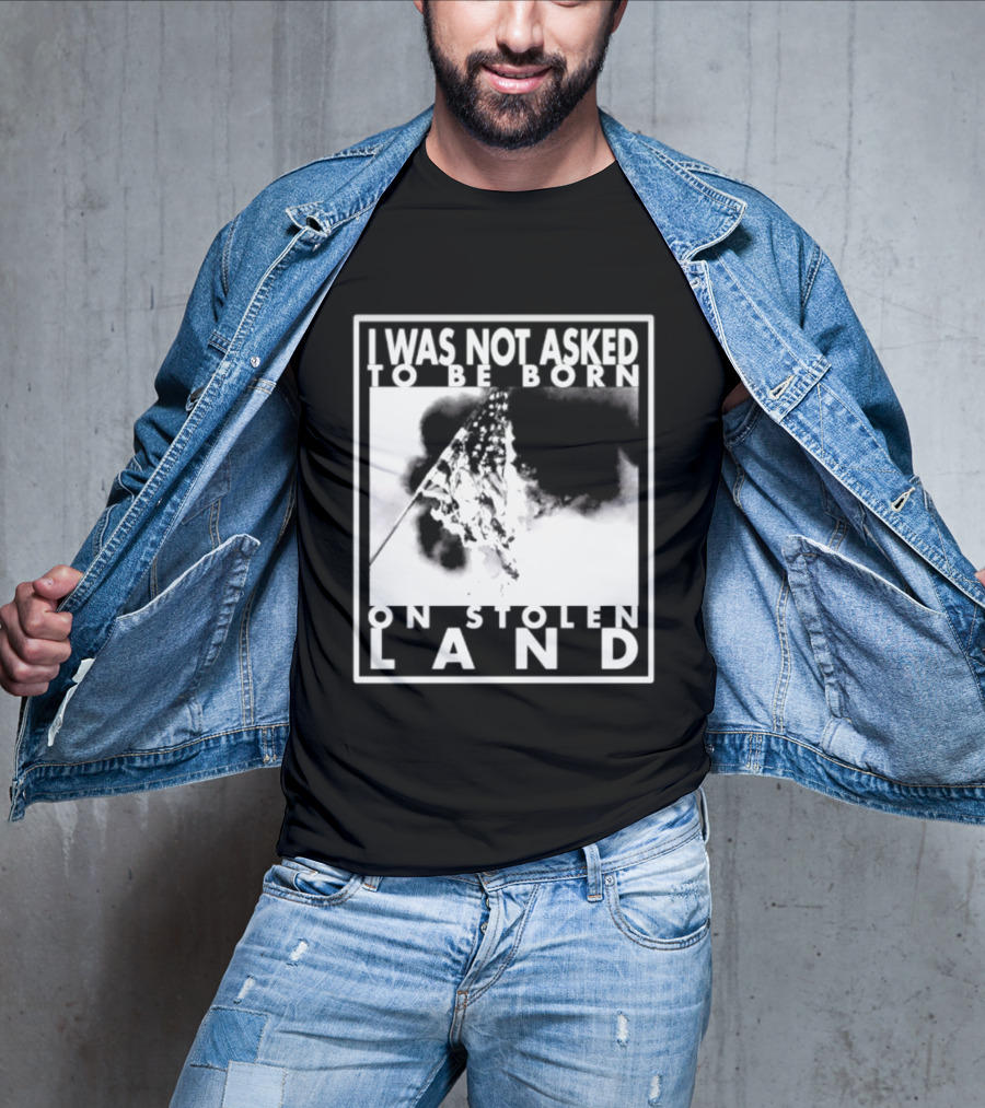 I Was Not Asked To Be Born On Stolen Land T-Shirt