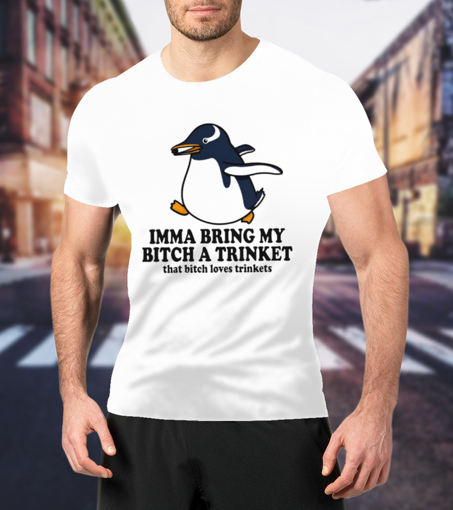 Imma Bring My Bitch A Trinket Penguin That Bitch Loves Trinkets T-Shirt