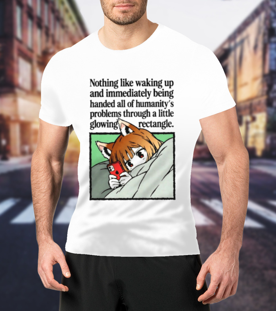 Nothing Like Waking Up And Immediately Being Handed All Of Humanity's Problems Through A Little Glowing Rectangle T-Shirt