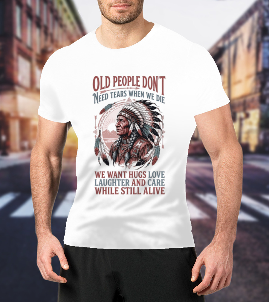 Old People Don't Need Tears When We Die, We Want Hugs, Love, Laughter, And Care While Still Alive Native American T-Shirt