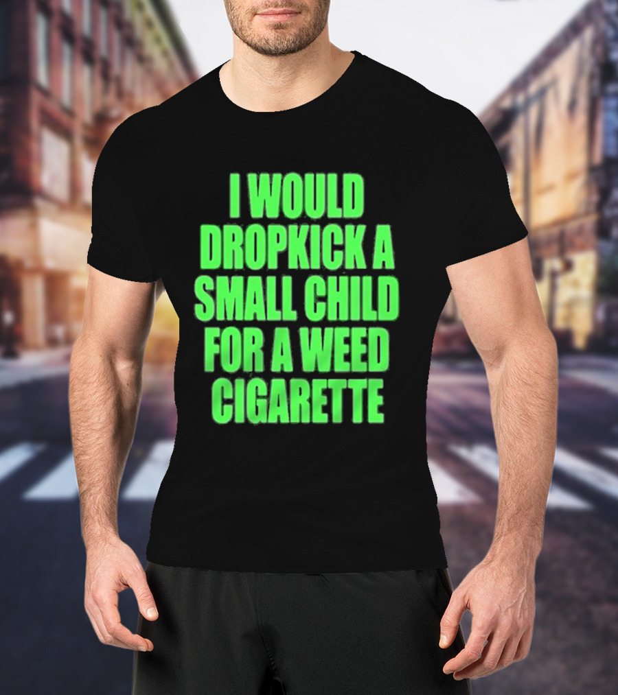 I Would Dropkick A Small Child For A Weed Cigarette T-Shirt