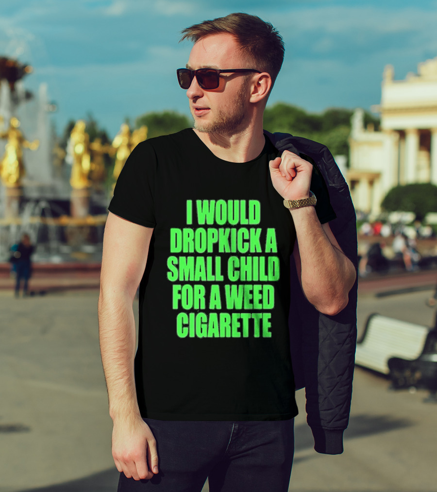 I Would Dropkick A Small Child For A Weed Cigarette T-Shirt