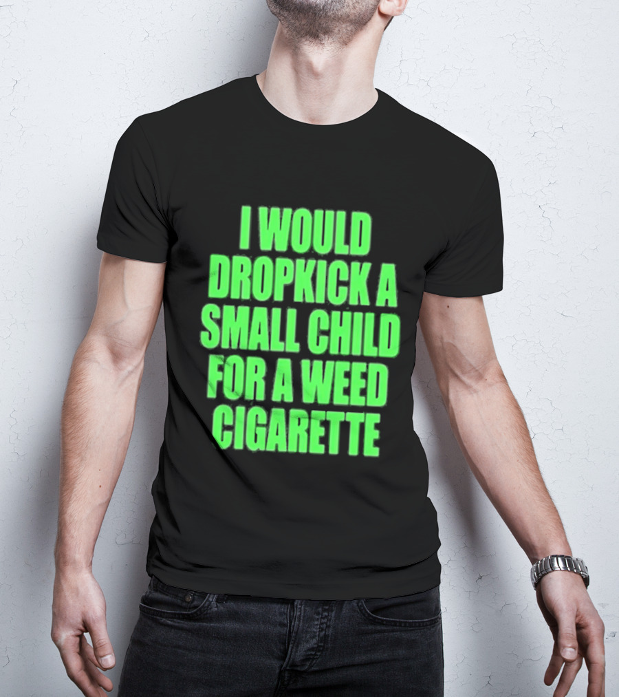 I Would Dropkick A Small Child For A Weed Cigarette T-Shirt