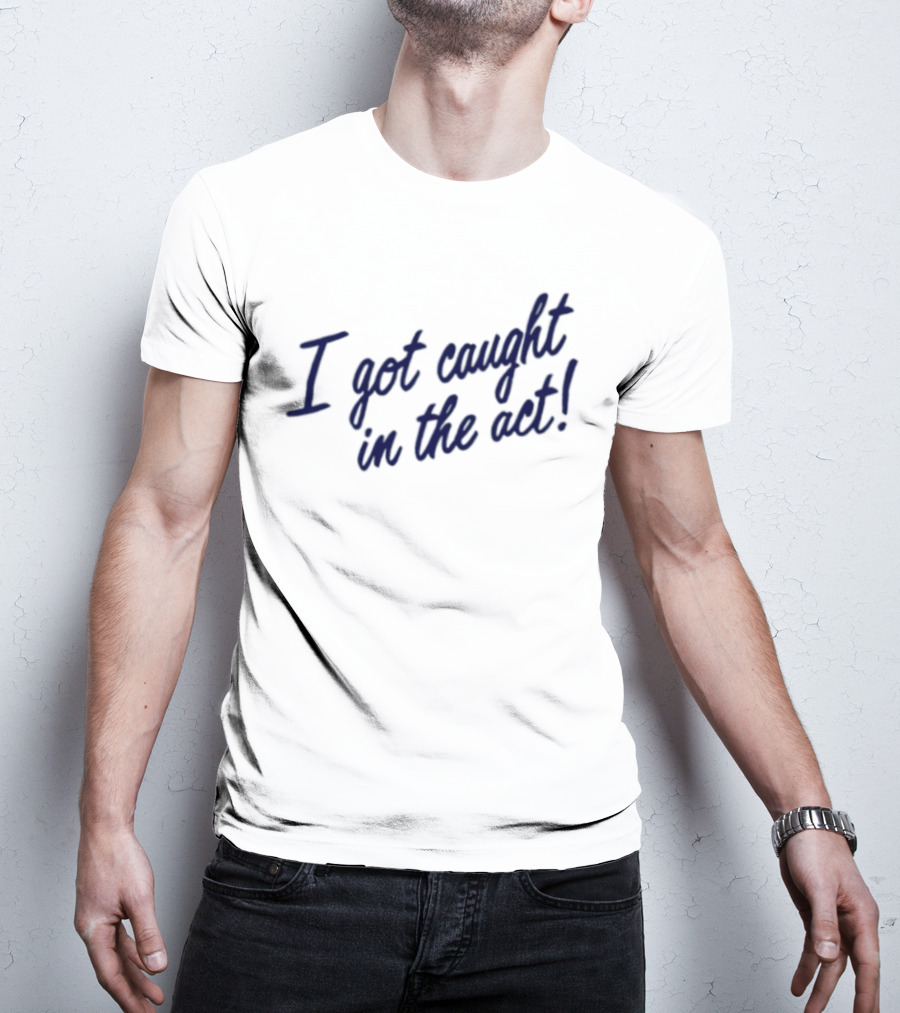 I Got Caught In The Act! T-Shirt