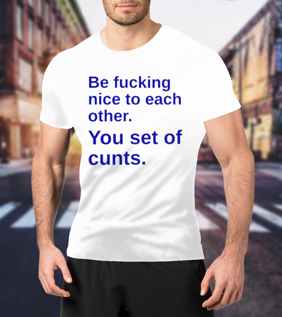 Be Fucking Nice To Each Other You Set Of Cunts T-Shirt