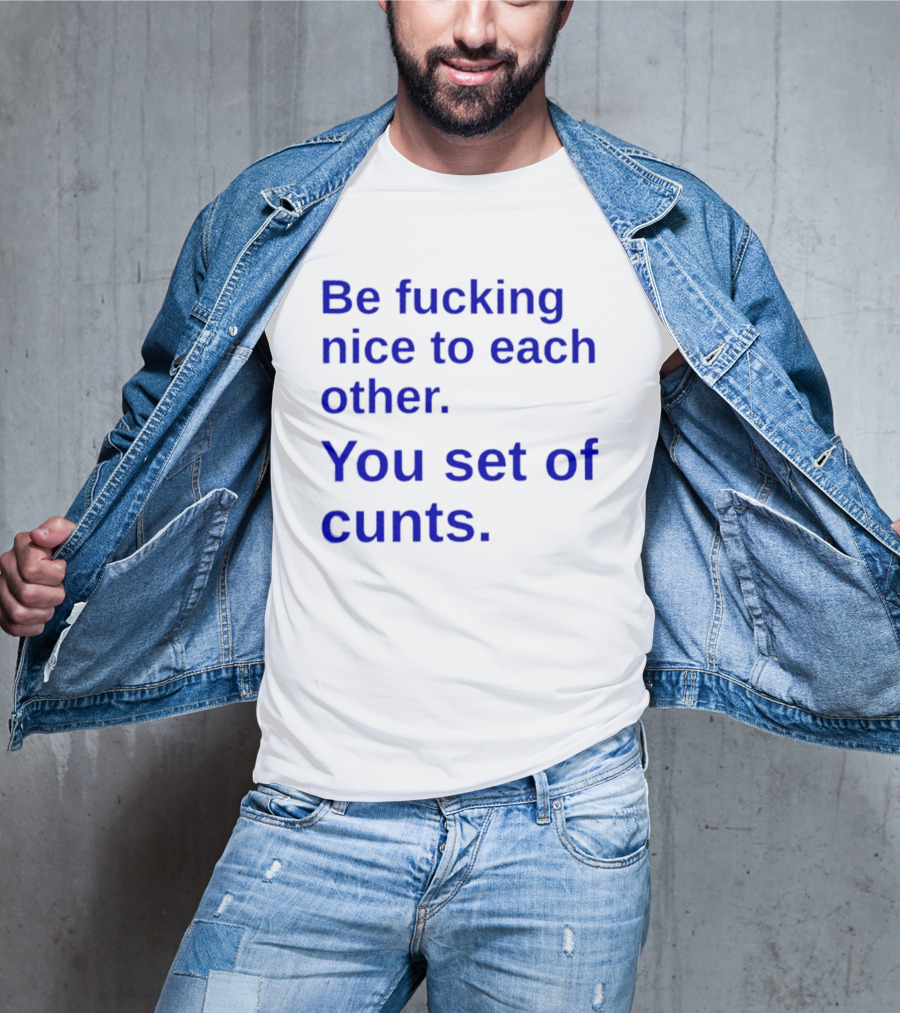Be Fucking Nice To Each Other You Set Of Cunts T-Shirt