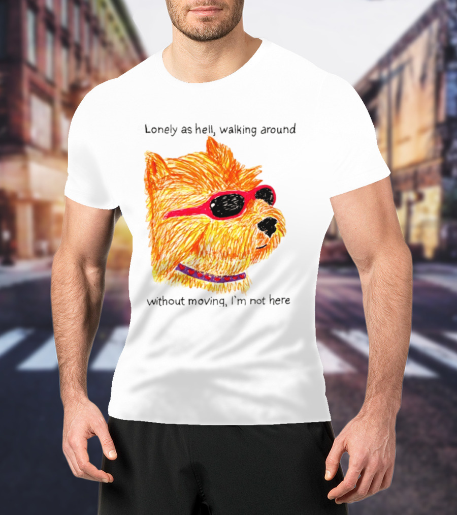 Lonely As Hell Walking Around Without Moving I’m Not Here T-Shirt
