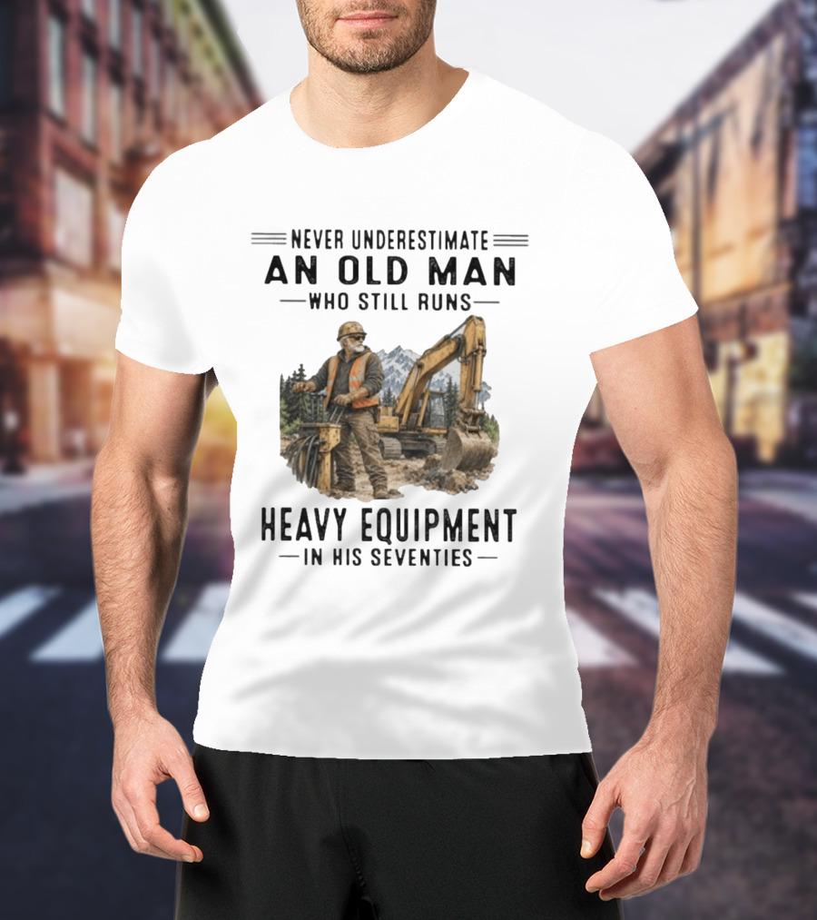 Never Underestimate An Old Man Who Still Runs Heavy Equipment In His Seventies T-Shirt