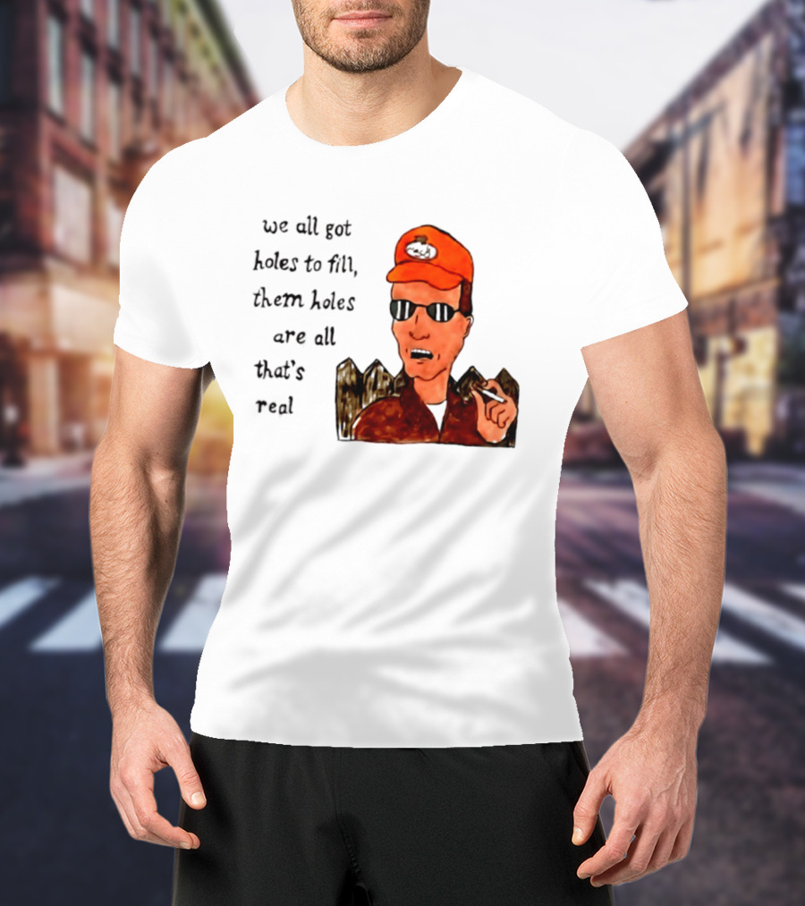 We All Got Holes To Fill Them Holes Are All That Is Real Dale Gribble Style With Orange Hat And Sunglasses T-Shirt