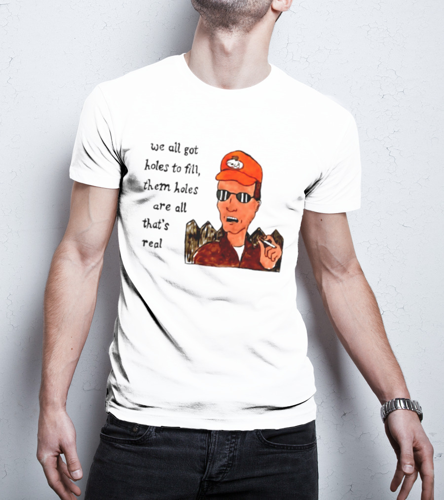 We All Got Holes To Fill Them Holes Are All That Is Real Dale Gribble Style With Orange Hat And Sunglasses T-Shirt
