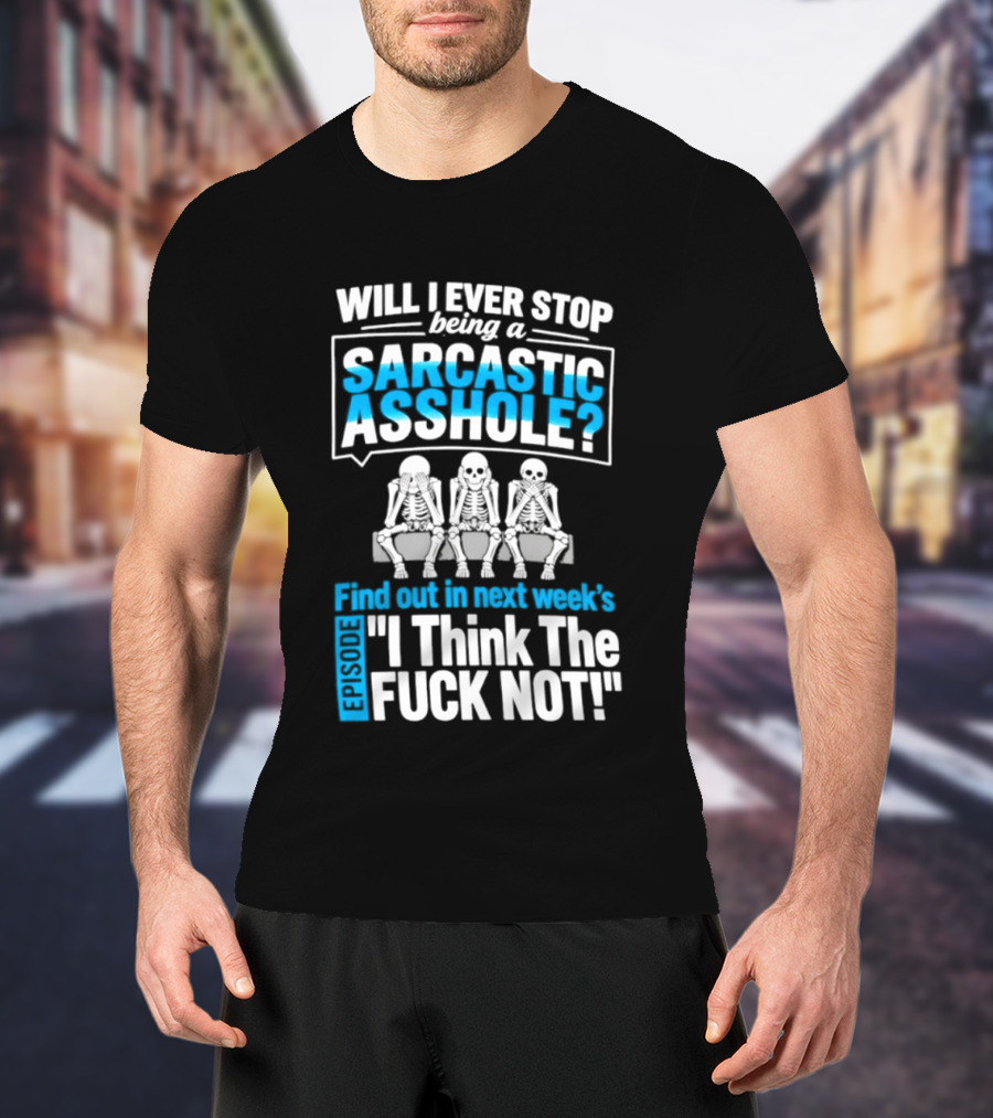 Will I Ever Stop Being A Sarcastic Asshole Find Out Next Week I Think The Fuck Not T-Shirt