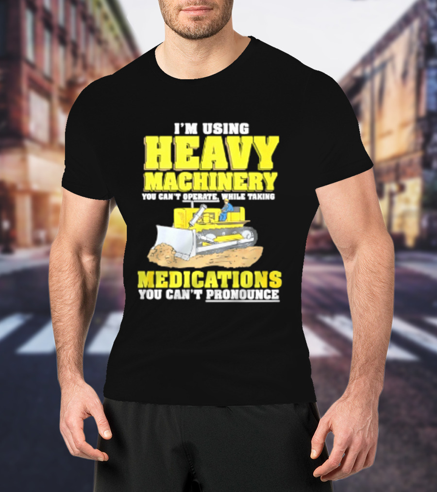 I'm Using Heavy Machinery You Can't Operate While Taking Medications You Can't Pronounce T-Shirt