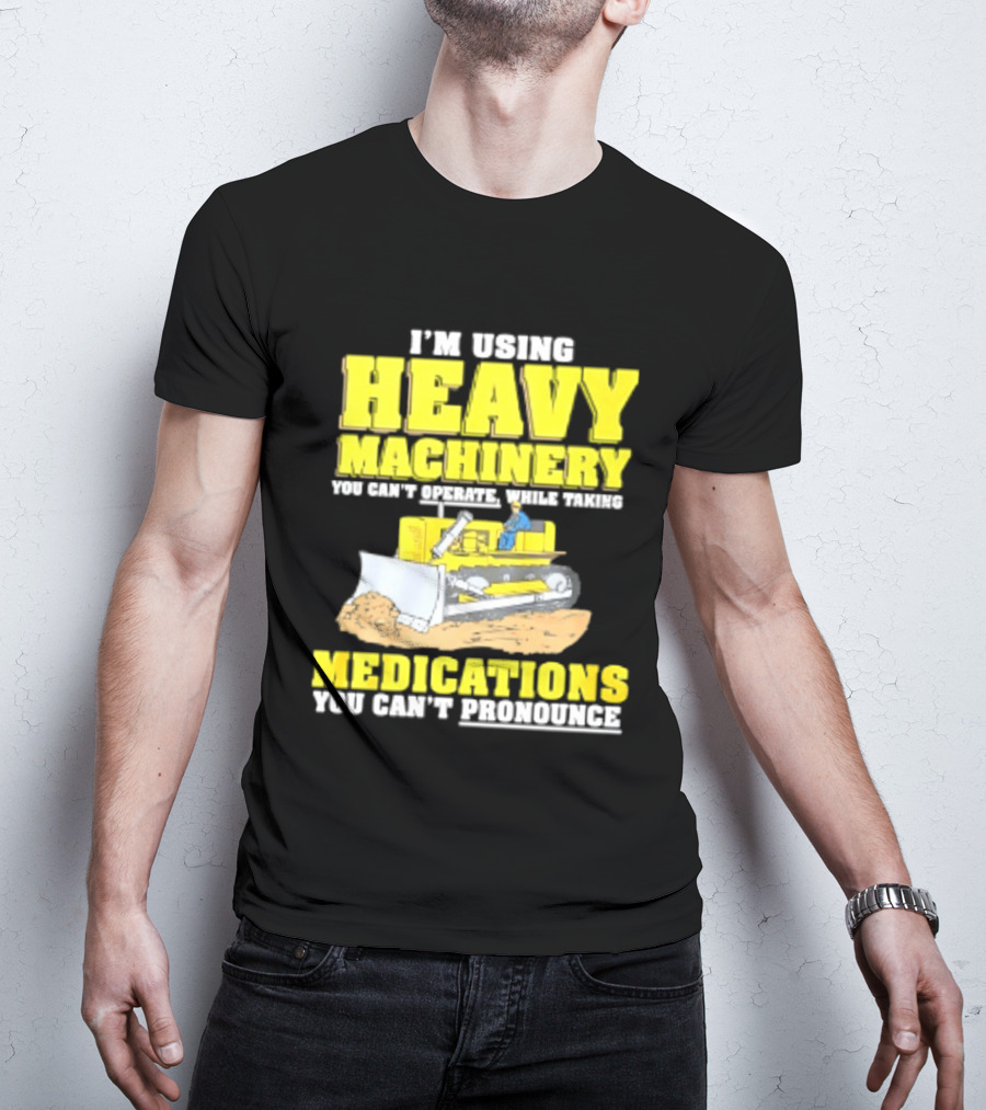 I'm Using Heavy Machinery You Can't Operate While Taking Medications You Can't Pronounce T-Shirt