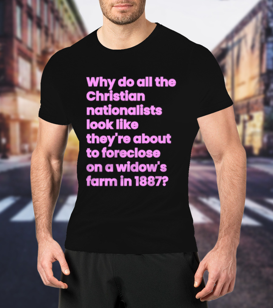 Why Do All The Christian Nationalists Look Like They're About To Foreclose On A Widow's Farm In 1897 T-Shirt