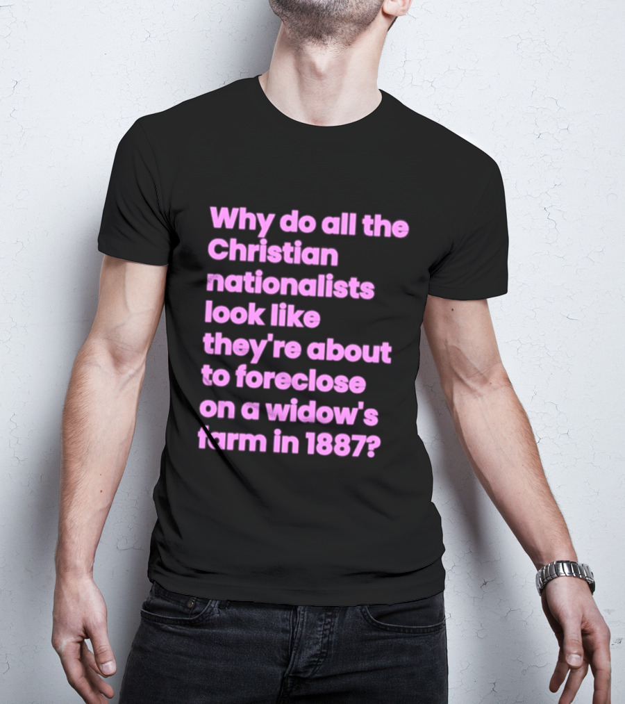 Why Do All The Christian Nationalists Look Like They're About To Foreclose On A Widow's Farm In 1897 T-Shirt