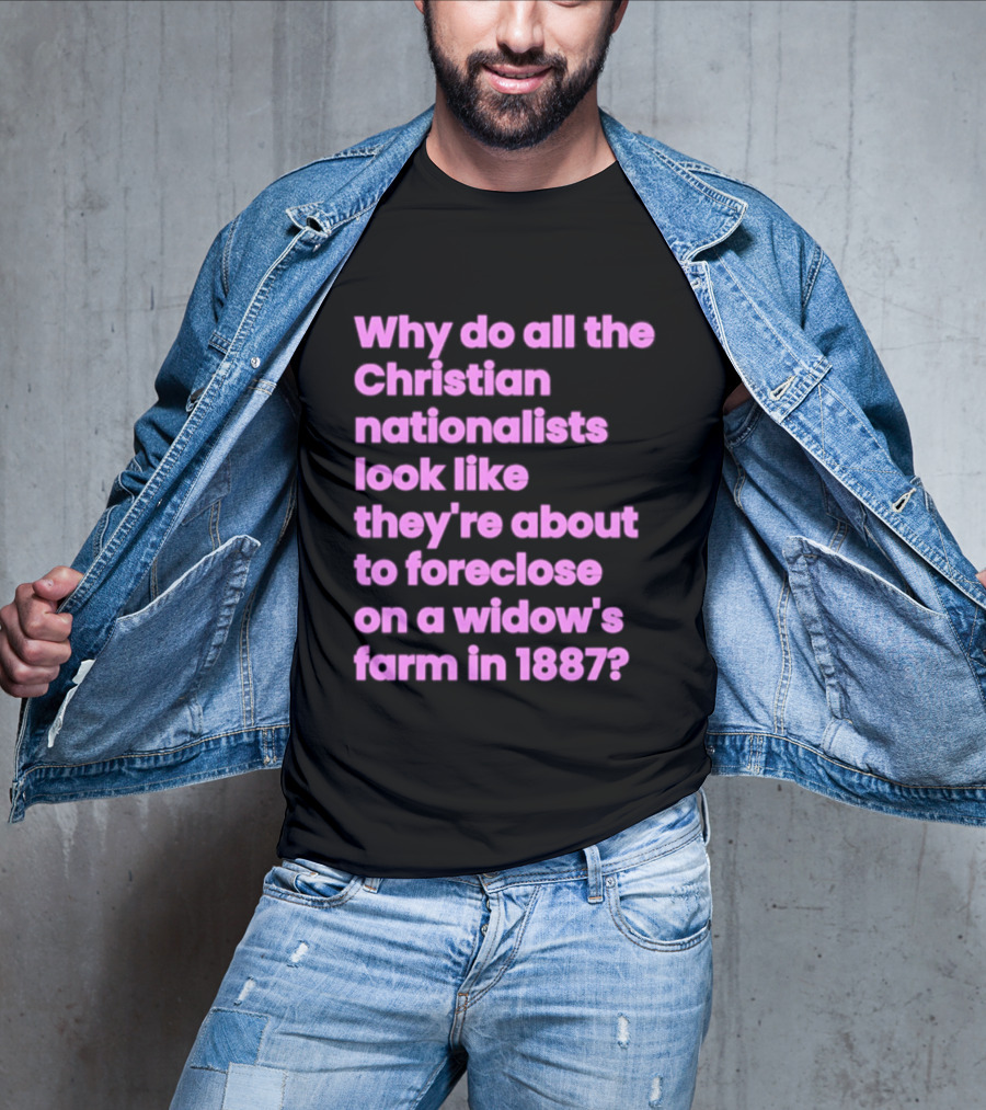 Why Do All The Christian Nationalists Look Like They're About To Foreclose On A Widow's Farm In 1897 T-Shirt