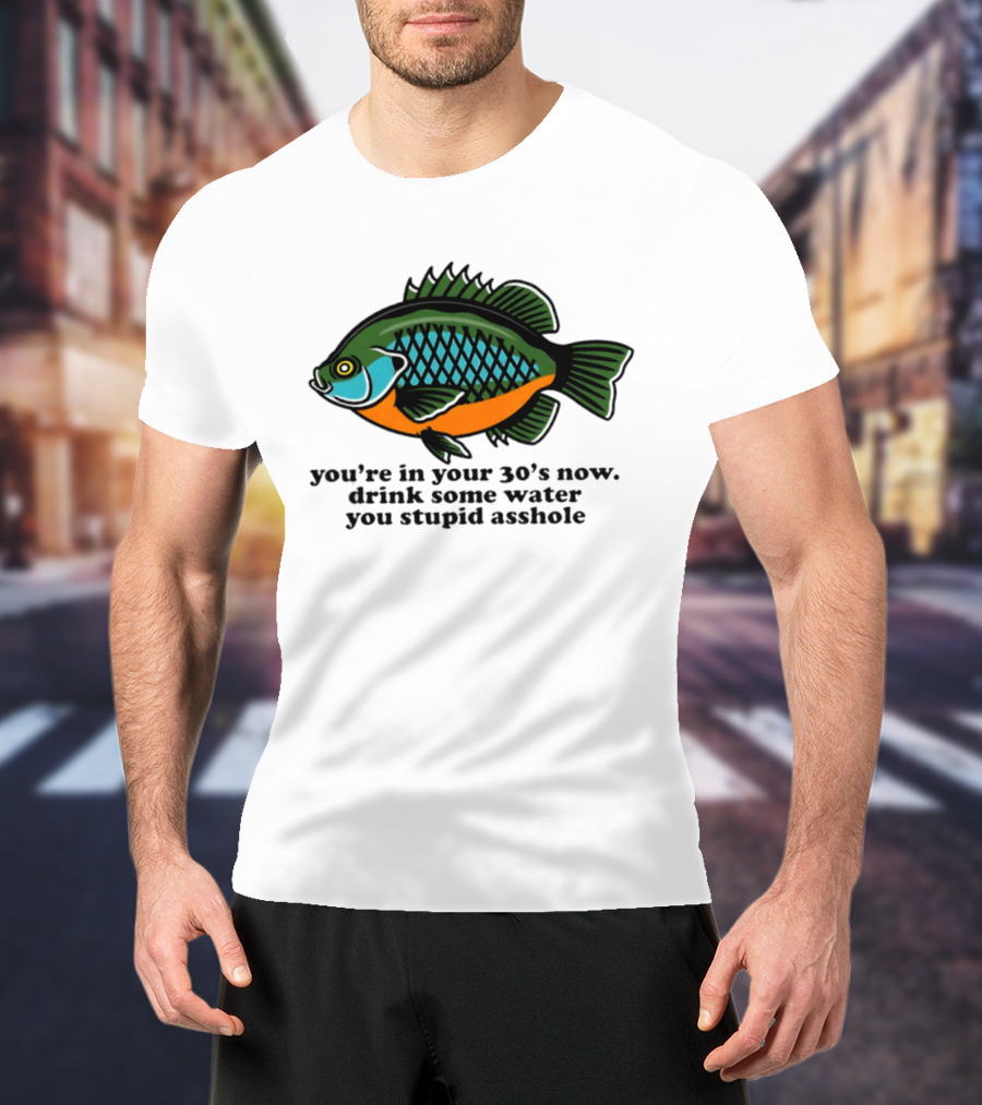 Lepomis Macrochirus You're In Your 30s Now Drink Some Water You Stupid Asshole T-Shirt
