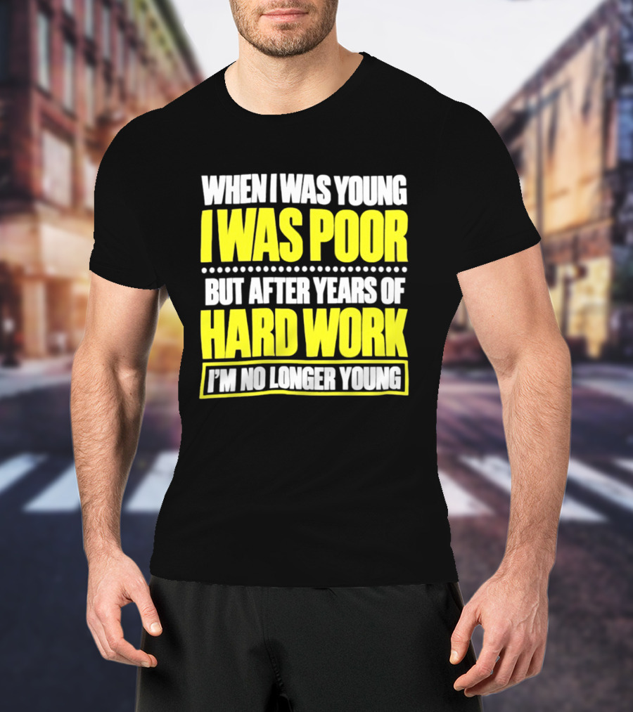 When I Was Young I Was Poor But After Years Of Hard Work I'm No Longer Young T-Shirt